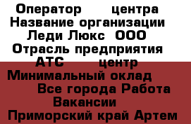 Оператор Call-центра › Название организации ­ Леди Люкс, ООО › Отрасль предприятия ­ АТС, call-центр › Минимальный оклад ­ 25 000 - Все города Работа » Вакансии   . Приморский край,Артем г.